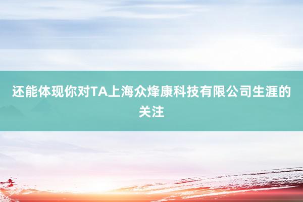还能体现你对TA上海众烽康科技有限公司生涯的关注