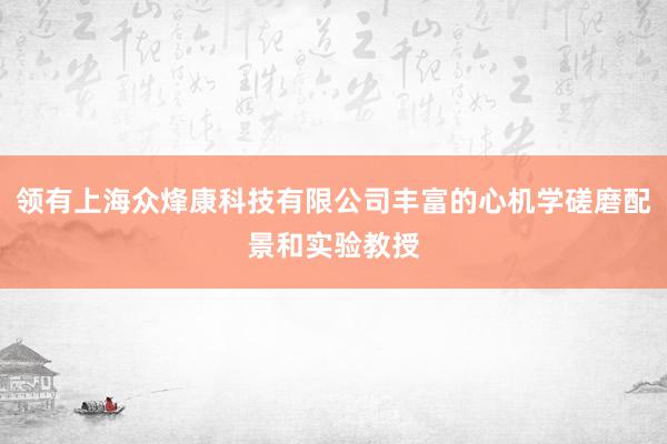 领有上海众烽康科技有限公司丰富的心机学磋磨配景和实验教授